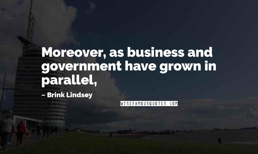 Brink Lindsey Quotes: Moreover, as business and government have grown in parallel,