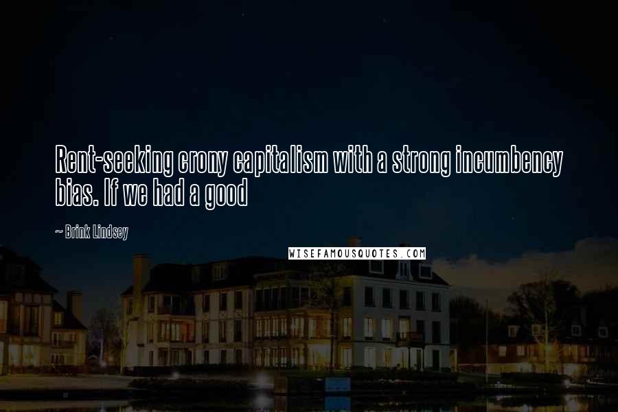 Brink Lindsey Quotes: Rent-seeking crony capitalism with a strong incumbency bias. If we had a good