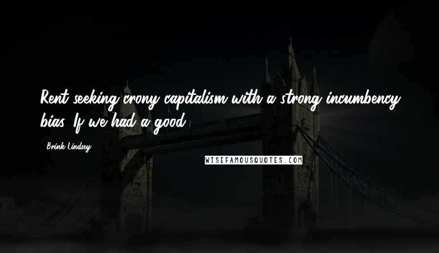 Brink Lindsey Quotes: Rent-seeking crony capitalism with a strong incumbency bias. If we had a good