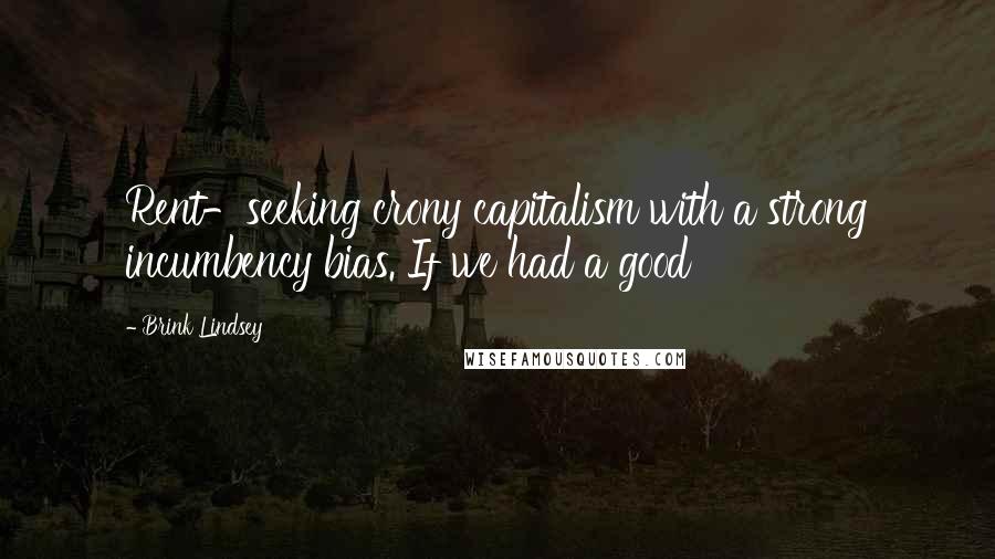 Brink Lindsey Quotes: Rent-seeking crony capitalism with a strong incumbency bias. If we had a good