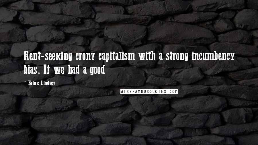 Brink Lindsey Quotes: Rent-seeking crony capitalism with a strong incumbency bias. If we had a good