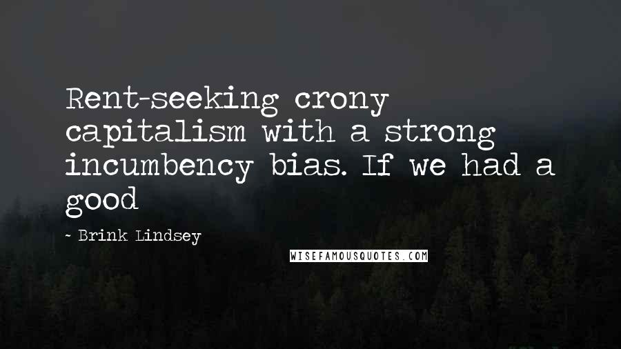 Brink Lindsey Quotes: Rent-seeking crony capitalism with a strong incumbency bias. If we had a good