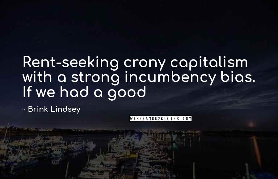 Brink Lindsey Quotes: Rent-seeking crony capitalism with a strong incumbency bias. If we had a good