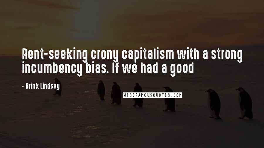 Brink Lindsey Quotes: Rent-seeking crony capitalism with a strong incumbency bias. If we had a good