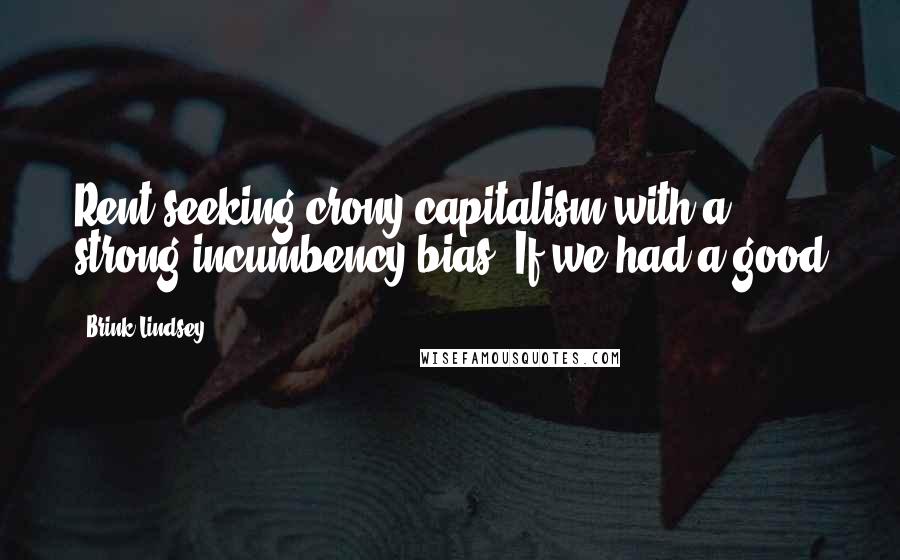 Brink Lindsey Quotes: Rent-seeking crony capitalism with a strong incumbency bias. If we had a good