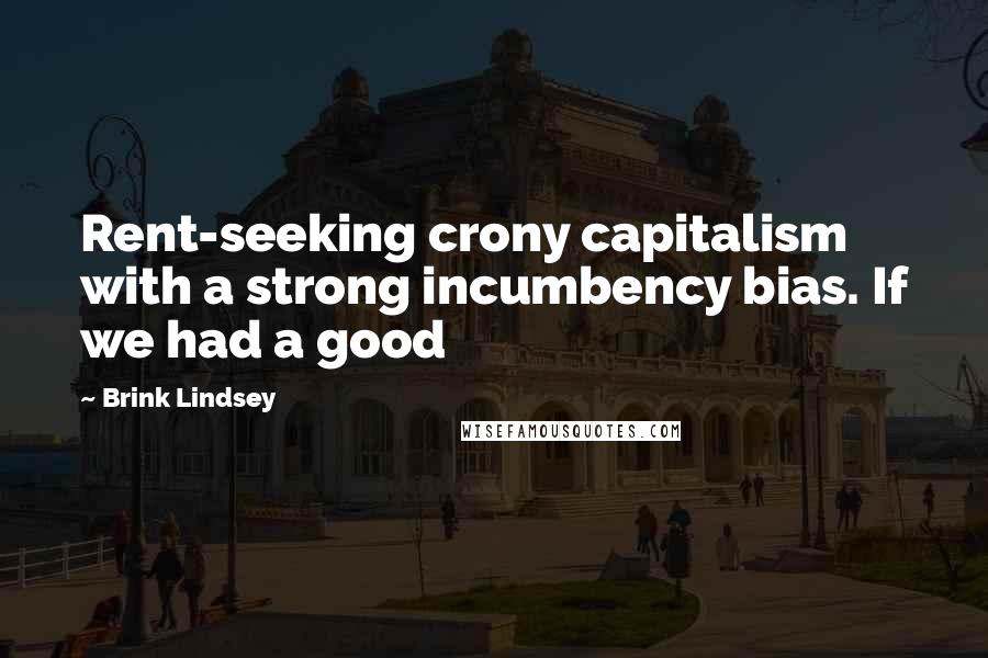 Brink Lindsey Quotes: Rent-seeking crony capitalism with a strong incumbency bias. If we had a good