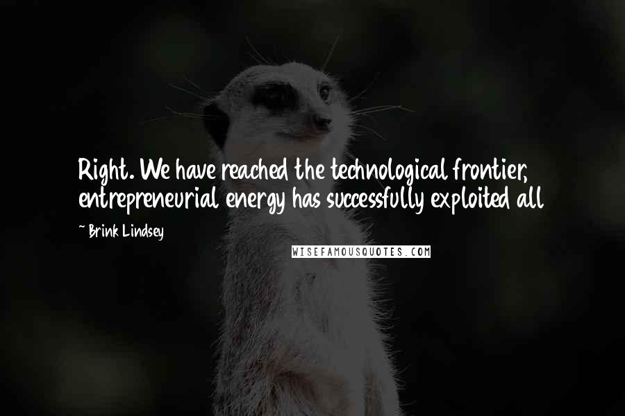 Brink Lindsey Quotes: Right. We have reached the technological frontier, entrepreneurial energy has successfully exploited all