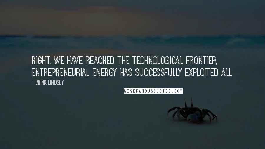 Brink Lindsey Quotes: Right. We have reached the technological frontier, entrepreneurial energy has successfully exploited all