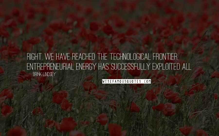 Brink Lindsey Quotes: Right. We have reached the technological frontier, entrepreneurial energy has successfully exploited all