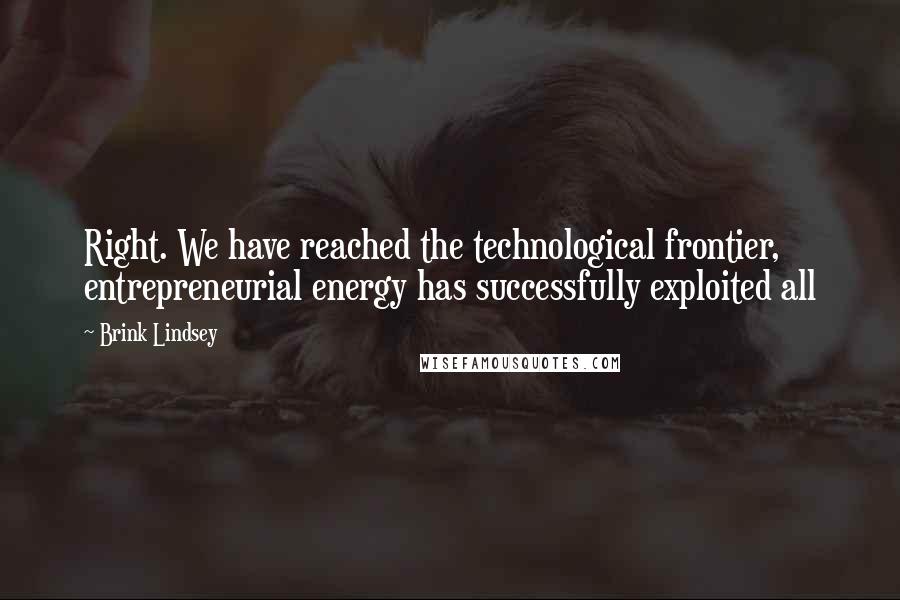 Brink Lindsey Quotes: Right. We have reached the technological frontier, entrepreneurial energy has successfully exploited all