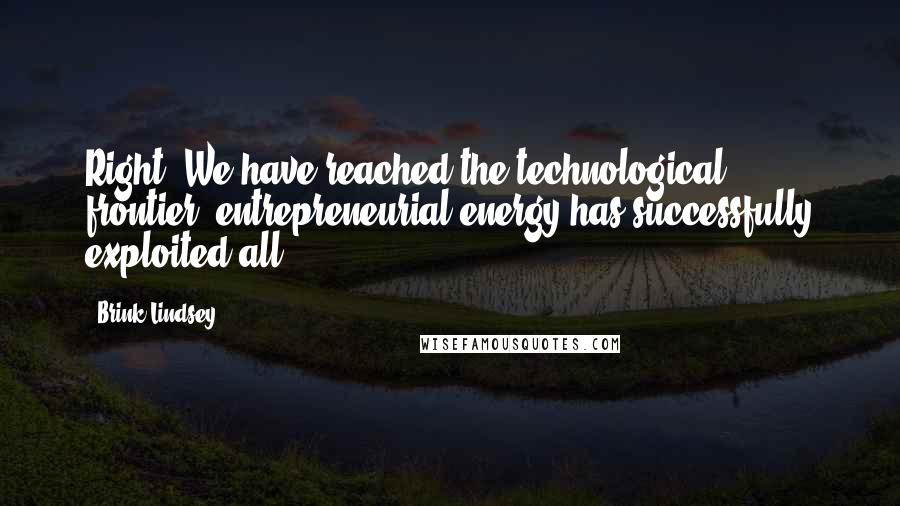 Brink Lindsey Quotes: Right. We have reached the technological frontier, entrepreneurial energy has successfully exploited all