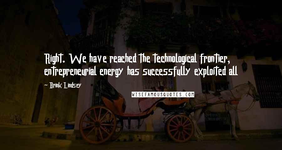 Brink Lindsey Quotes: Right. We have reached the technological frontier, entrepreneurial energy has successfully exploited all