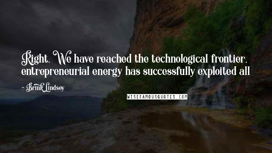 Brink Lindsey Quotes: Right. We have reached the technological frontier, entrepreneurial energy has successfully exploited all
