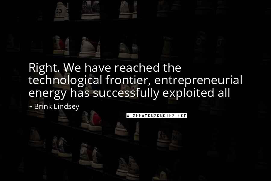 Brink Lindsey Quotes: Right. We have reached the technological frontier, entrepreneurial energy has successfully exploited all