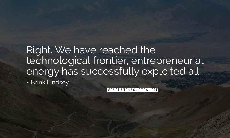 Brink Lindsey Quotes: Right. We have reached the technological frontier, entrepreneurial energy has successfully exploited all
