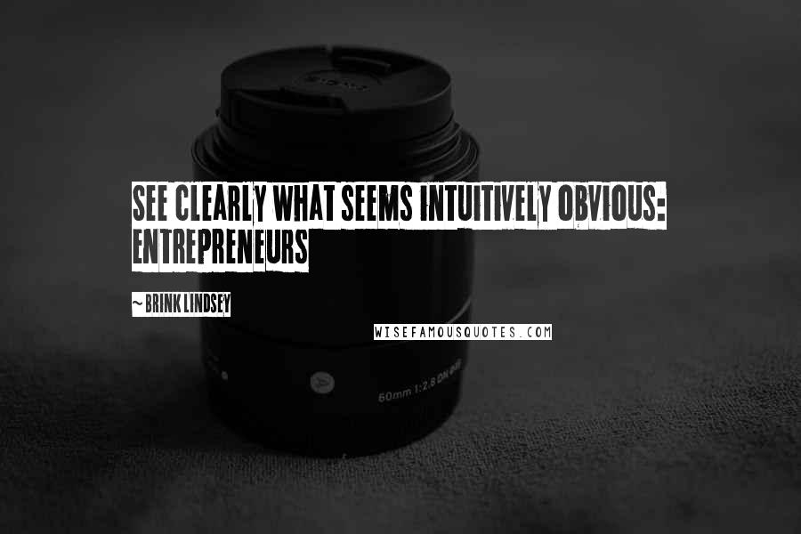 Brink Lindsey Quotes: See clearly what seems intuitively obvious: entrepreneurs