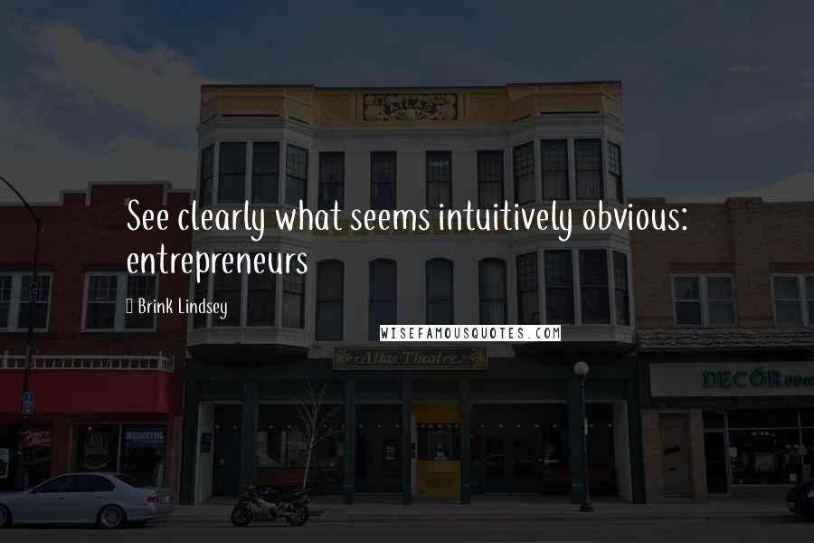 Brink Lindsey Quotes: See clearly what seems intuitively obvious: entrepreneurs
