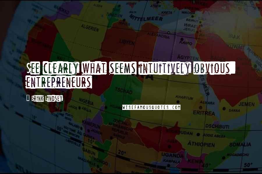 Brink Lindsey Quotes: See clearly what seems intuitively obvious: entrepreneurs