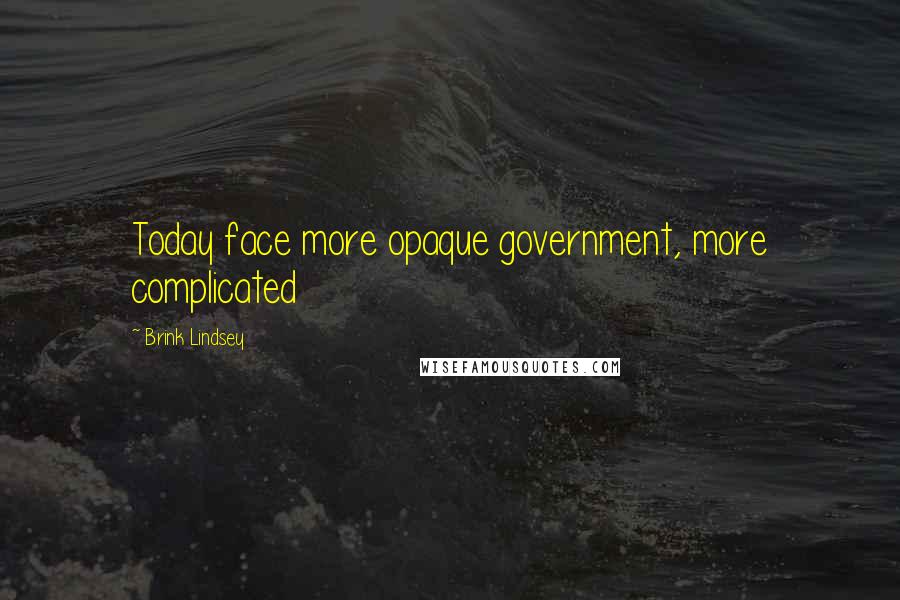 Brink Lindsey Quotes: Today face more opaque government, more complicated