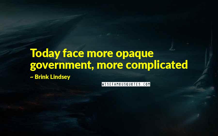 Brink Lindsey Quotes: Today face more opaque government, more complicated