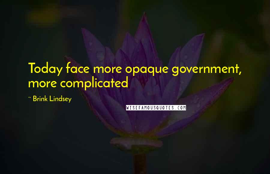 Brink Lindsey Quotes: Today face more opaque government, more complicated