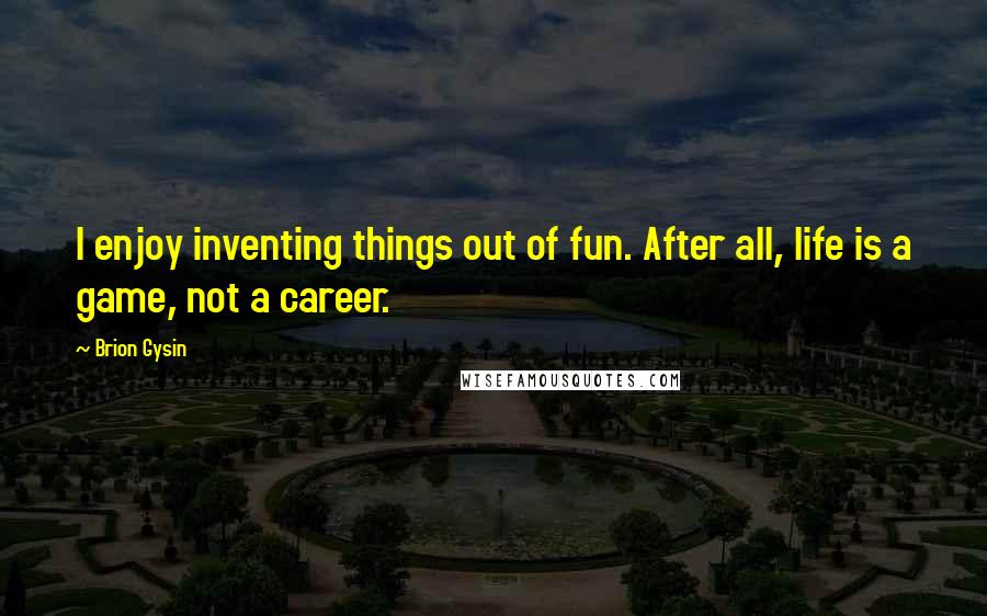 Brion Gysin Quotes: I enjoy inventing things out of fun. After all, life is a game, not a career.