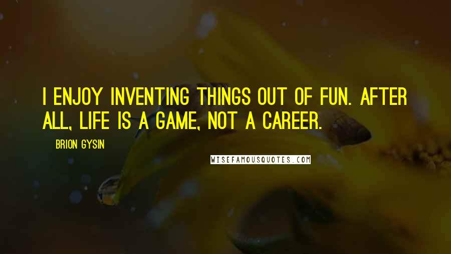 Brion Gysin Quotes: I enjoy inventing things out of fun. After all, life is a game, not a career.