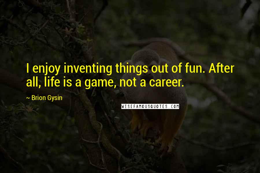 Brion Gysin Quotes: I enjoy inventing things out of fun. After all, life is a game, not a career.