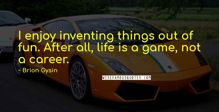 Brion Gysin Quotes: I enjoy inventing things out of fun. After all, life is a game, not a career.