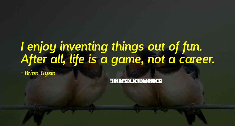 Brion Gysin Quotes: I enjoy inventing things out of fun. After all, life is a game, not a career.