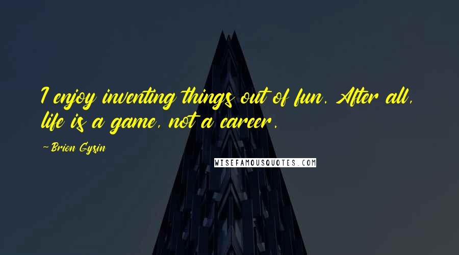 Brion Gysin Quotes: I enjoy inventing things out of fun. After all, life is a game, not a career.