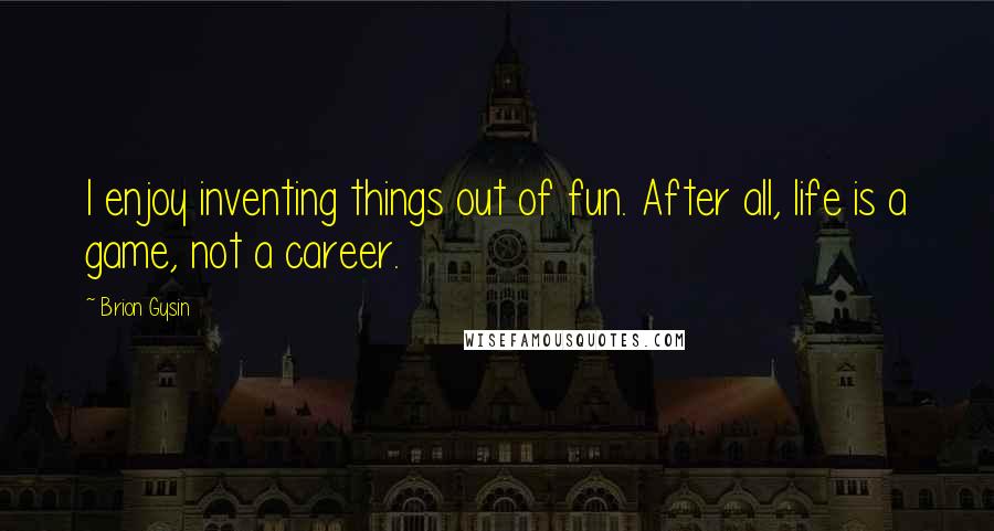 Brion Gysin Quotes: I enjoy inventing things out of fun. After all, life is a game, not a career.