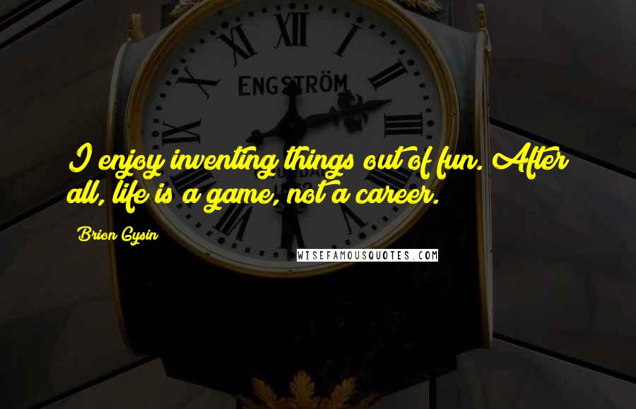 Brion Gysin Quotes: I enjoy inventing things out of fun. After all, life is a game, not a career.