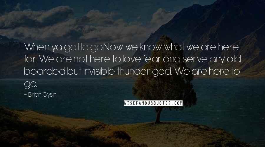 Brion Gysin Quotes: When ya gotta goNow we know what we are here for. We are not here to love fear and serve any old bearded but invisible thunder god. We are here to go.