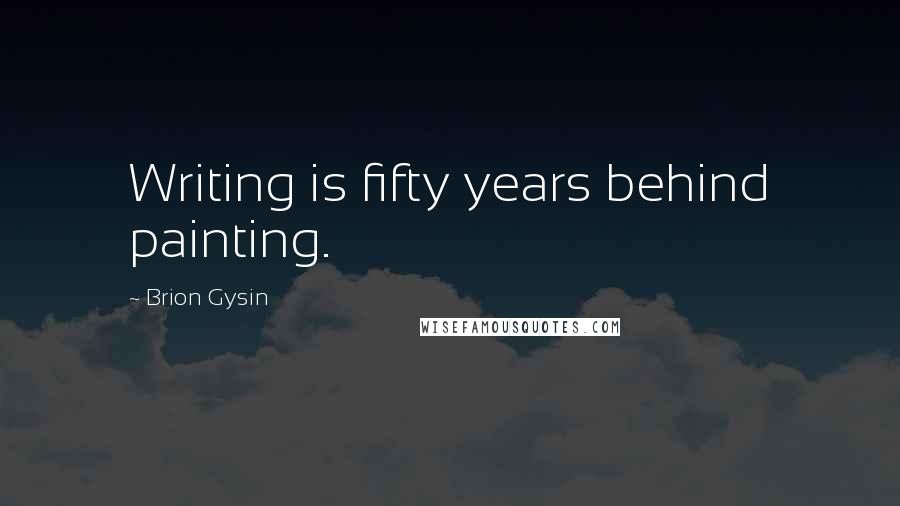 Brion Gysin Quotes: Writing is fifty years behind painting.