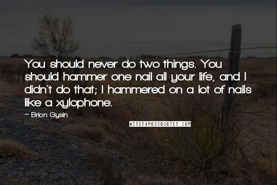 Brion Gysin Quotes: You should never do two things. You should hammer one nail all your life, and I didn't do that; I hammered on a lot of nails like a xylophone.