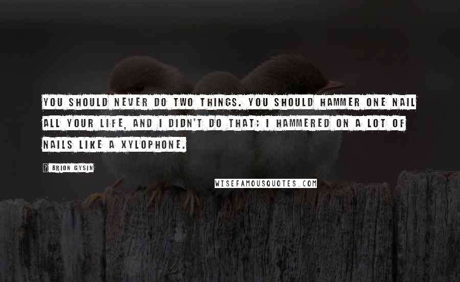 Brion Gysin Quotes: You should never do two things. You should hammer one nail all your life, and I didn't do that; I hammered on a lot of nails like a xylophone.