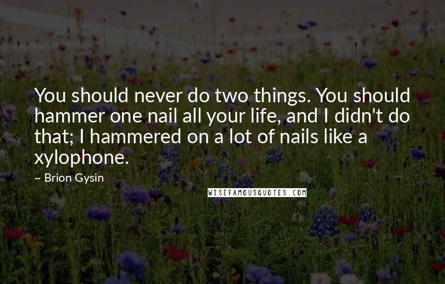 Brion Gysin Quotes: You should never do two things. You should hammer one nail all your life, and I didn't do that; I hammered on a lot of nails like a xylophone.