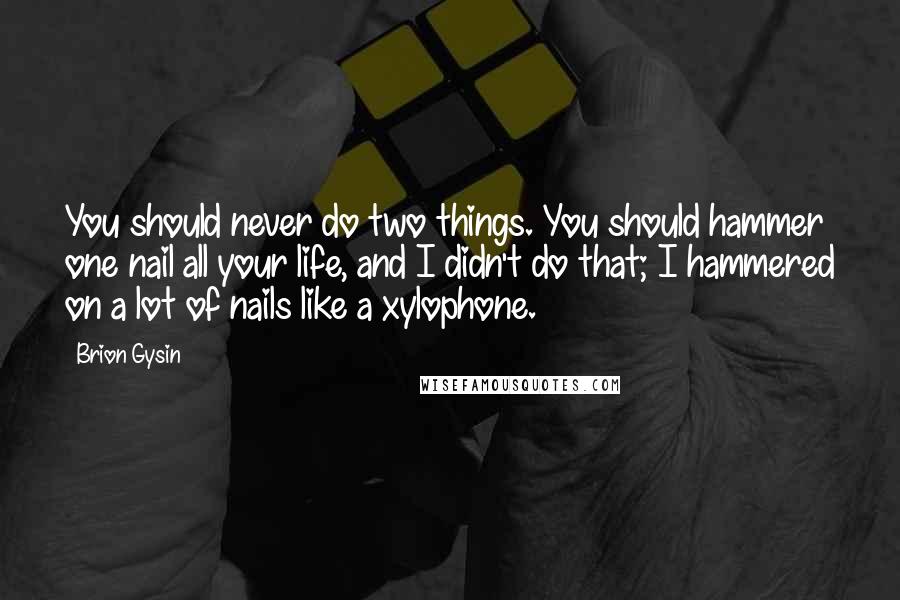 Brion Gysin Quotes: You should never do two things. You should hammer one nail all your life, and I didn't do that; I hammered on a lot of nails like a xylophone.