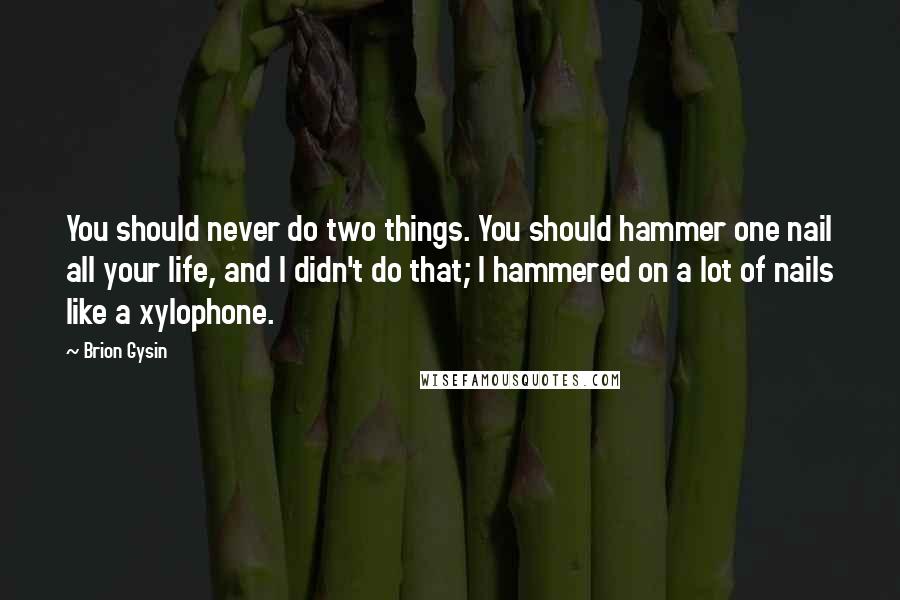 Brion Gysin Quotes: You should never do two things. You should hammer one nail all your life, and I didn't do that; I hammered on a lot of nails like a xylophone.