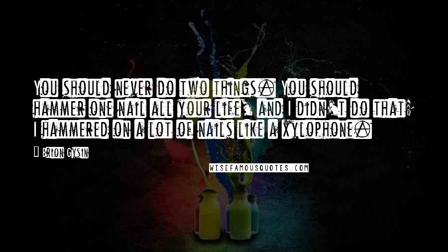 Brion Gysin Quotes: You should never do two things. You should hammer one nail all your life, and I didn't do that; I hammered on a lot of nails like a xylophone.