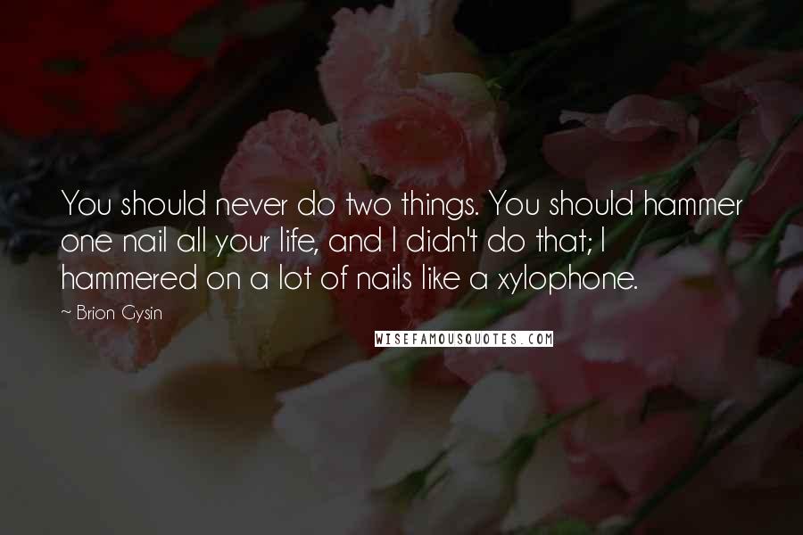 Brion Gysin Quotes: You should never do two things. You should hammer one nail all your life, and I didn't do that; I hammered on a lot of nails like a xylophone.