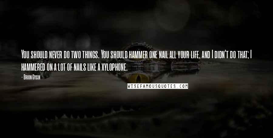 Brion Gysin Quotes: You should never do two things. You should hammer one nail all your life, and I didn't do that; I hammered on a lot of nails like a xylophone.
