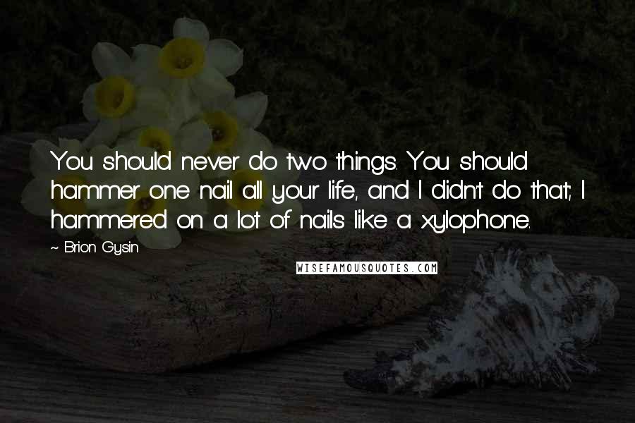 Brion Gysin Quotes: You should never do two things. You should hammer one nail all your life, and I didn't do that; I hammered on a lot of nails like a xylophone.