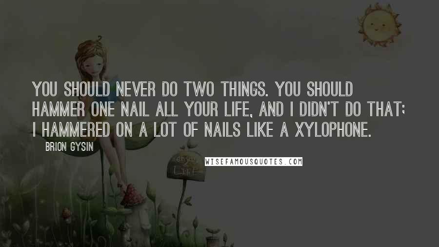 Brion Gysin Quotes: You should never do two things. You should hammer one nail all your life, and I didn't do that; I hammered on a lot of nails like a xylophone.