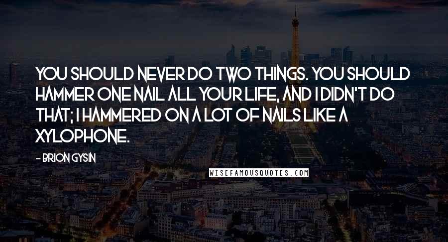 Brion Gysin Quotes: You should never do two things. You should hammer one nail all your life, and I didn't do that; I hammered on a lot of nails like a xylophone.