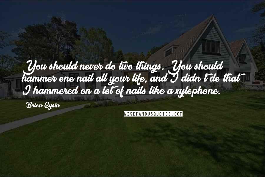 Brion Gysin Quotes: You should never do two things. You should hammer one nail all your life, and I didn't do that; I hammered on a lot of nails like a xylophone.