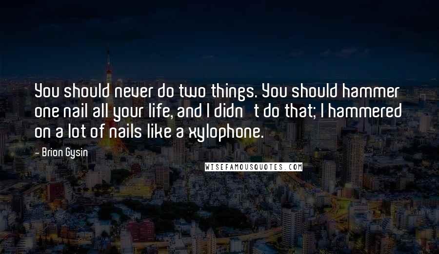 Brion Gysin Quotes: You should never do two things. You should hammer one nail all your life, and I didn't do that; I hammered on a lot of nails like a xylophone.