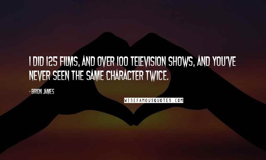 Brion James Quotes: I did 125 films, and over 100 television shows, and you've never seen the same character twice.