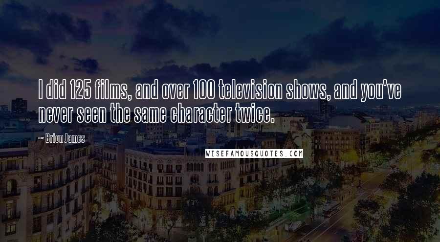 Brion James Quotes: I did 125 films, and over 100 television shows, and you've never seen the same character twice.